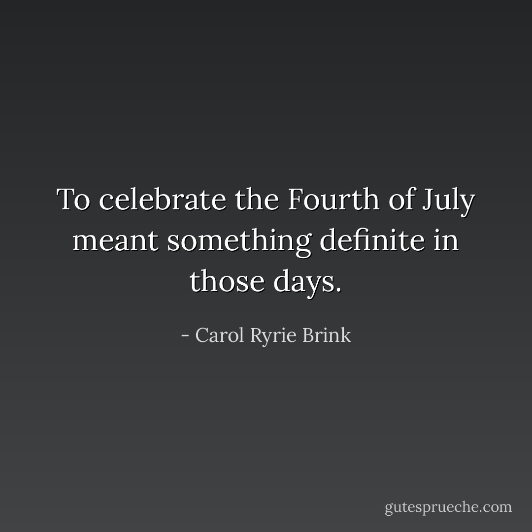 To celebrate the Fourth of July meant something definite in those days. - Carol Ryrie Brink
