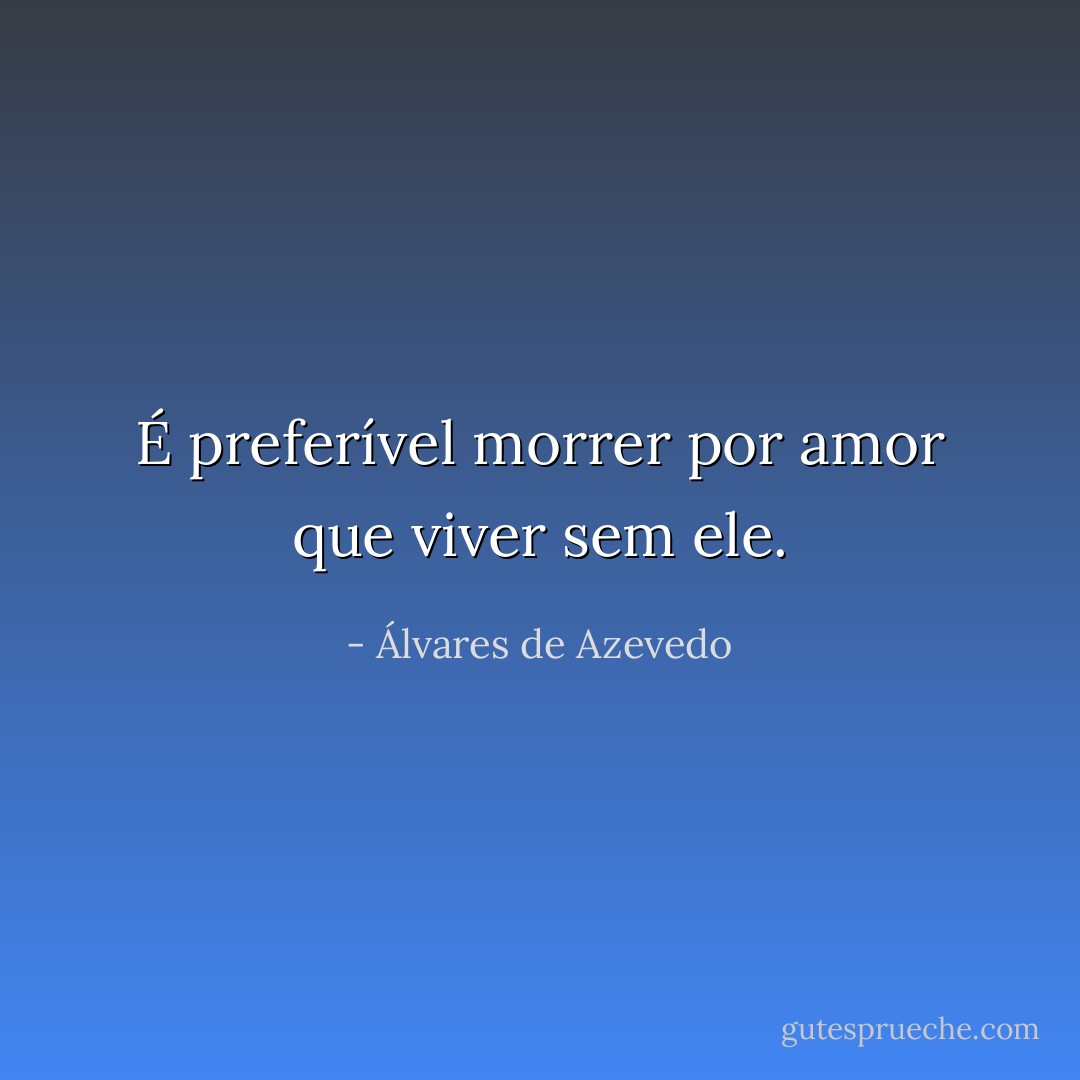 É preferível morrer por amor que viver sem ele. - Álvares de Azevedo