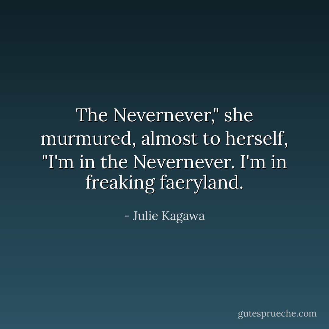 The Nevernever," she murmured, almost to herself, "I'm in the Nevernever. I'm in freaking faeryland. - Julie Kagawa