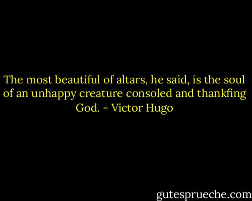 The most beautiful of altars, he said, is the soul of an unhappy creature consoled and thankfing God. - Victor Hugo