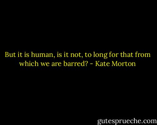 But it is human, is it not, to long for that from which we are barred? - Kate Morton