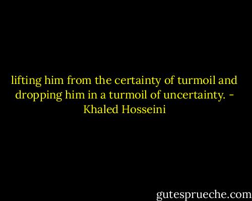 lifting him from the certainty of turmoil and dropping him in a turmoil of uncertainty. - Khaled Hosseini