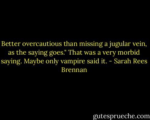 Better overcautious than missing a jugular vein, as the saying goes."<br />That was a very morbid saying. Maybe only vampire said it. - Sarah Rees Brennan