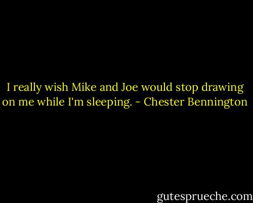 I really wish Mike and Joe would stop drawing on me while I'm sleeping. - Chester Bennington