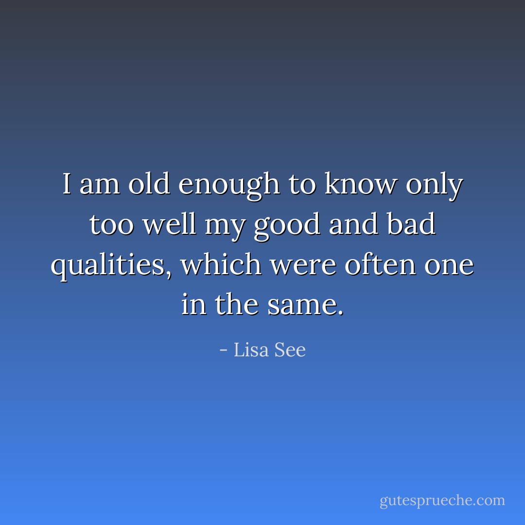 I am old enough to know only too well my good and bad qualities, which were often one in the same. - Lisa See