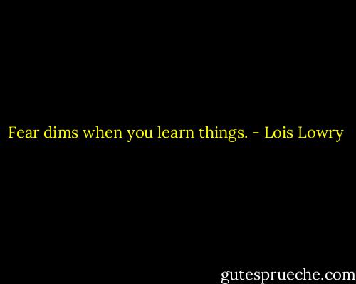 Fear dims when you learn things. - Lois Lowry