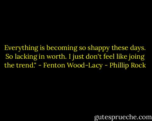 Everything is becoming so shappy these days. So lacking in worth. I just don't feel like joing the trend." - Fenton Wood-Lacy - Phillip Rock