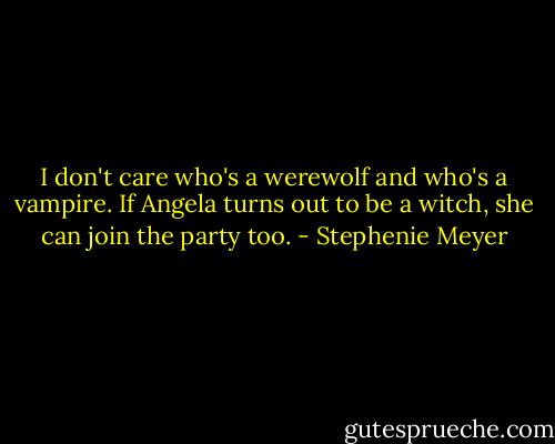 I don't care who's a werewolf and who's a vampire. If Angela turns out to be a witch, she can join the party too. - Stephenie Meyer