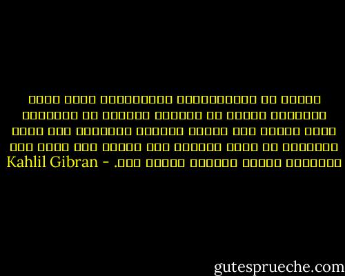 باطلة هي الاعتقادات والتعاليم التي تجعل الانسان تعساً في حياته، وكذابة هي العواطف التي تقوده الى اليأس والحزن والشقاء لان واجب الانسان أن يكون سعيداً على الأرض وأن يعلم سبل السعادة ويكرر باسمها أينما كان. - Kahlil Gibran