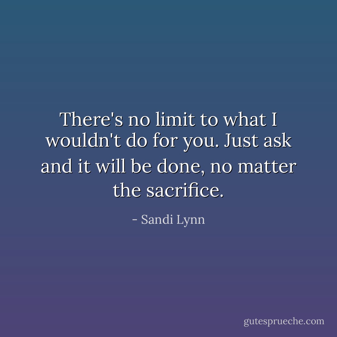 There's no limit to what I wouldn't do for you. Just ask and it will be done, no matter the sacrifice. - Sandi Lynn