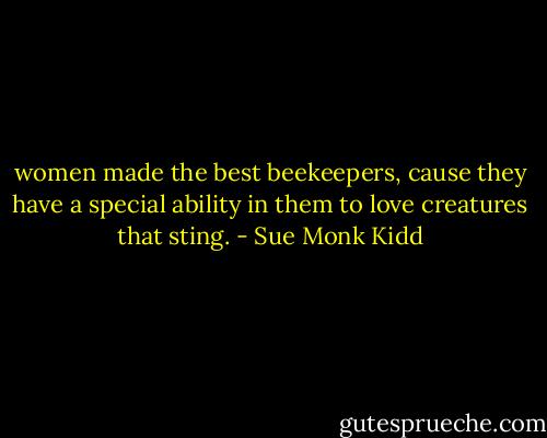 women made the best beekeepers, cause they have a special ability in them to love creatures that sting. - Sue Monk Kidd