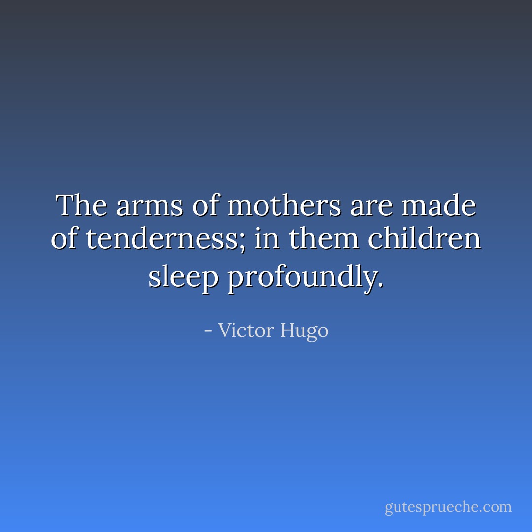 The arms of mothers are made of tenderness; in them children sleep profoundly. - Victor Hugo