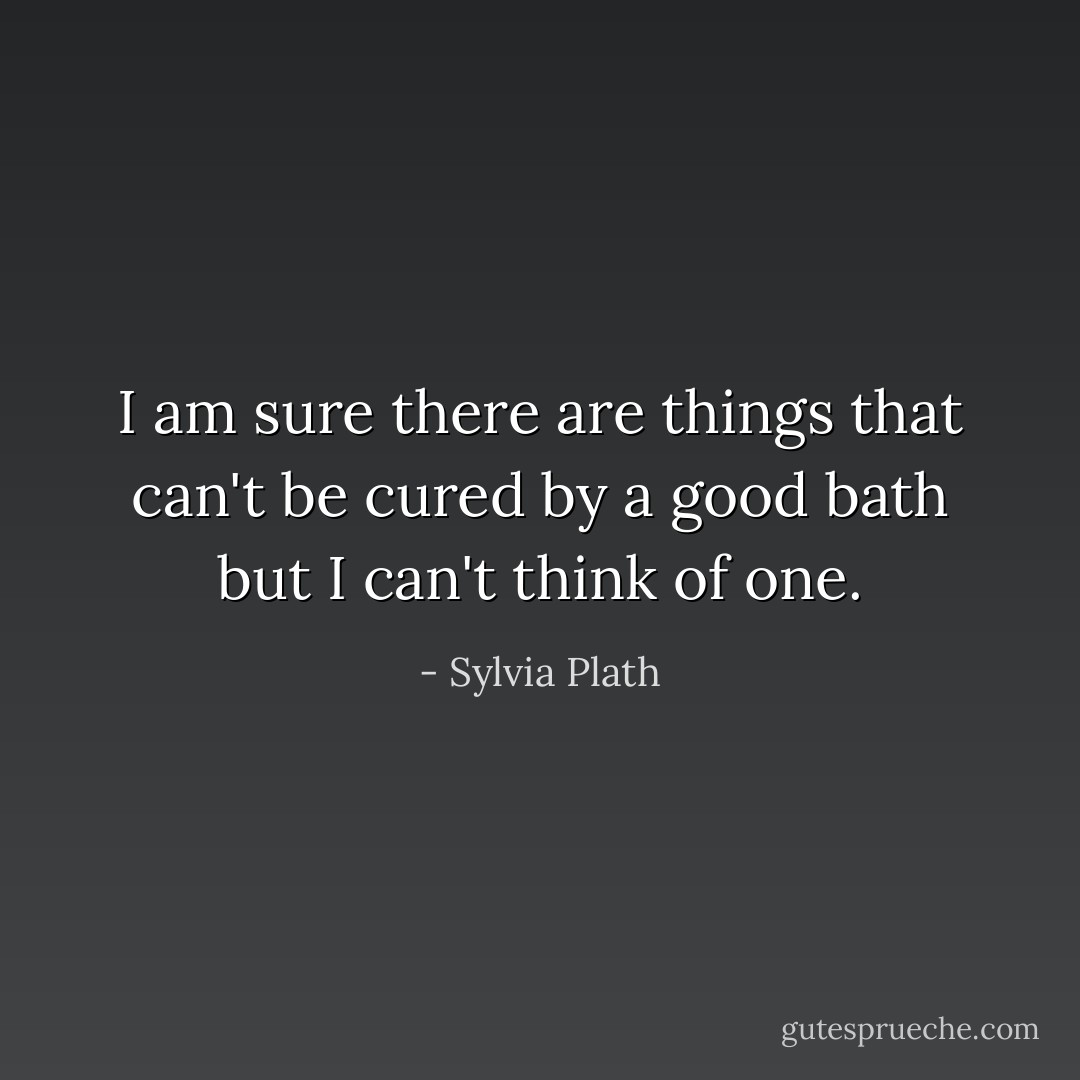 I am sure there are things that can't be cured by a good bath but I can't think of one. - Sylvia Plath