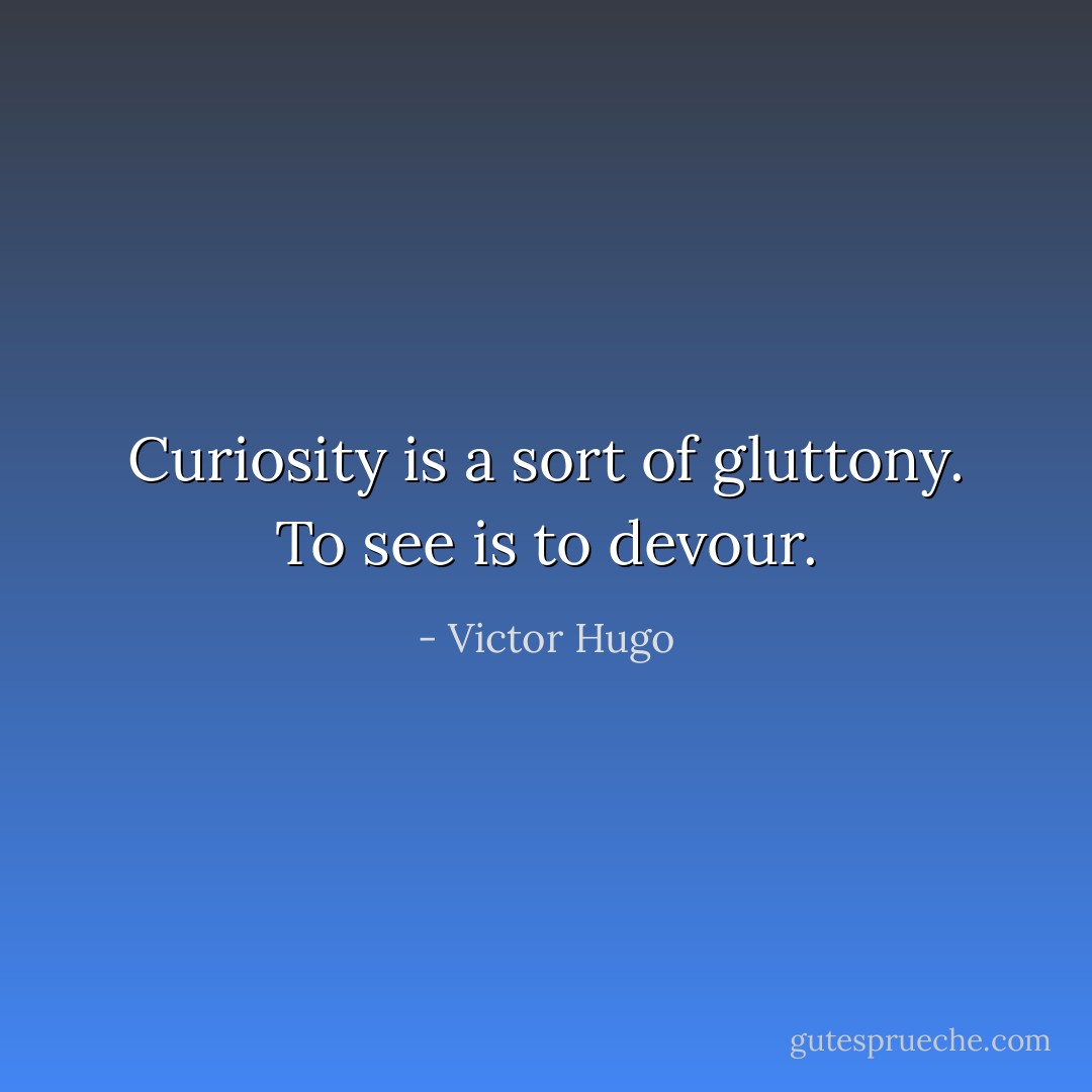 Curiosity is a sort of gluttony. To see is to devour. - Victor Hugo