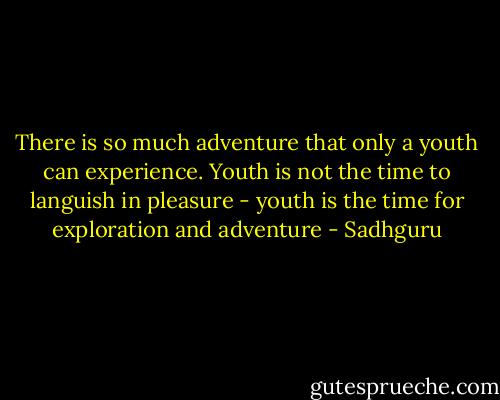 There is so much adventure that only a youth can experience. Youth is not the time to languish in pleasure - youth is the time for exploration and adventure - Sadhguru