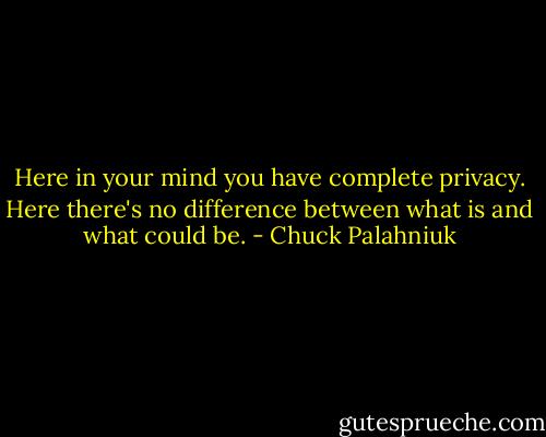 Here in your mind you have complete privacy. Here there's no difference between what is and what could be. - Chuck Palahniuk