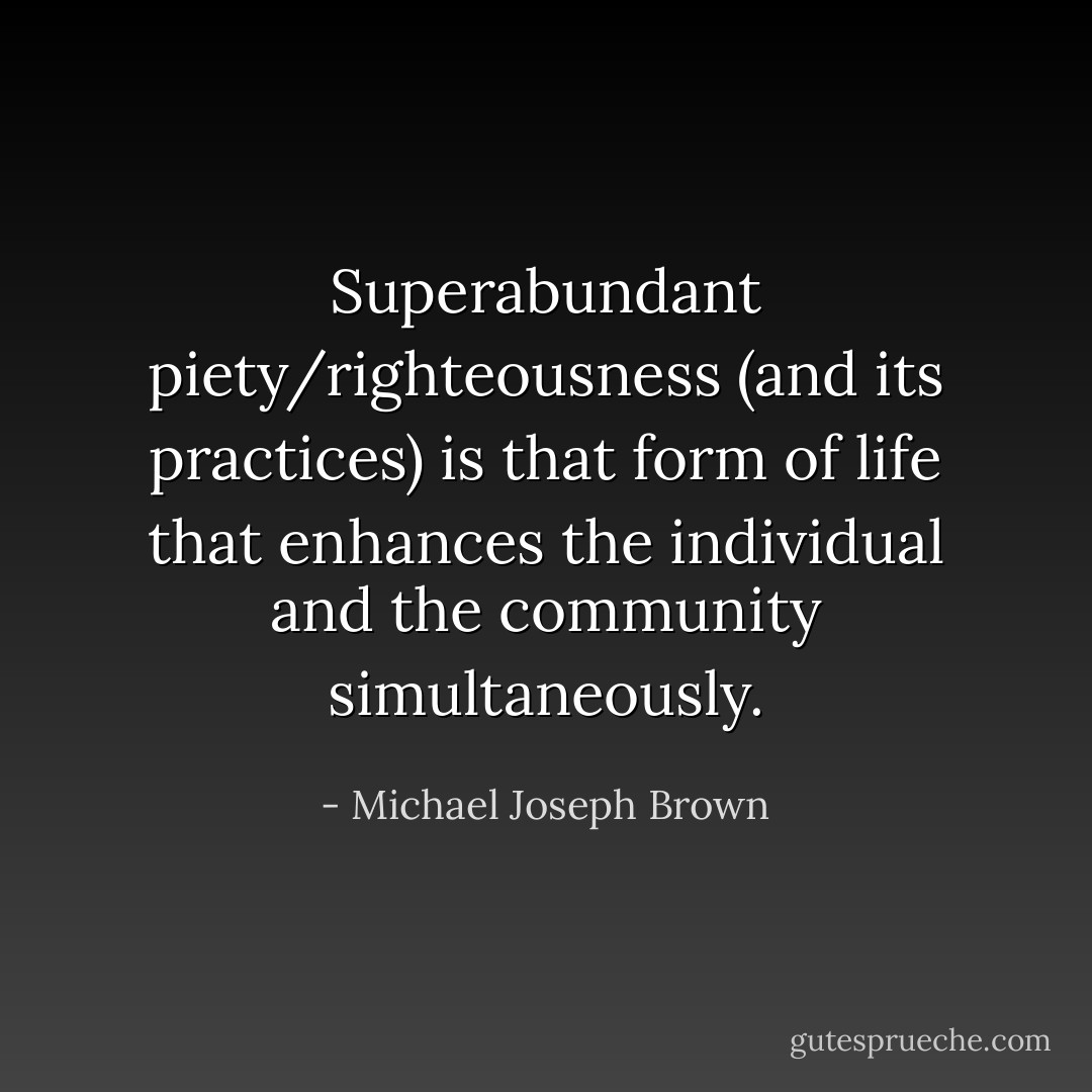 Superabundant piety/righteousness (and its practices) is that form of life that enhances the individual and the community simultaneously. - Michael Joseph Brown