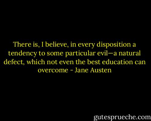 There is, I believe, in every disposition a tendency to some particular evil—a natural defect, which not even the best education can overcome - Jane Austen
