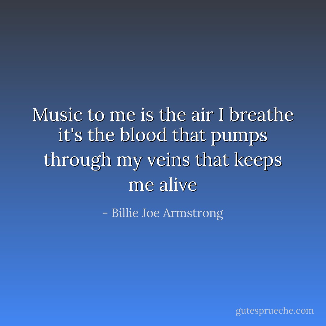 Music to me is the air I breathe it's the blood that pumps through my veins that keeps me alive - Billie Joe Armstrong