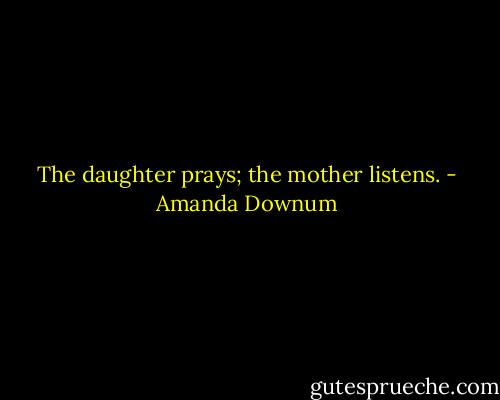 The daughter prays; the mother listens. - Amanda Downum