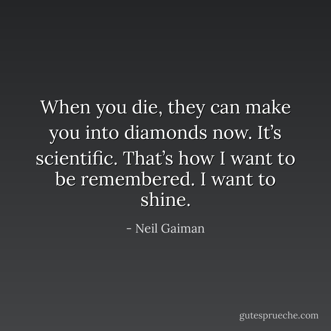 When you die, they can make you into diamonds now. It’s scientific. That’s how I want to be remembered. I want to shine. - Neil Gaiman