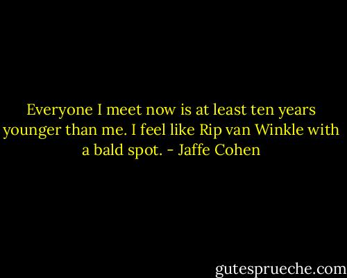 Everyone I meet now is at least ten years younger than me. I feel like Rip van Winkle with a bald spot. - Jaffe Cohen