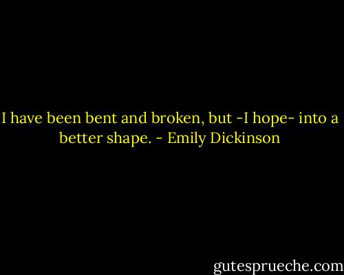 I have been bent and broken, but -I hope- into a better shape. - Emily Dickinson