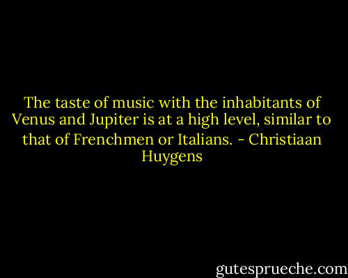 The taste of music with the inhabitants of Venus and Jupiter is at a high level, similar to that of Frenchmen or Italians. - Christiaan Huygens