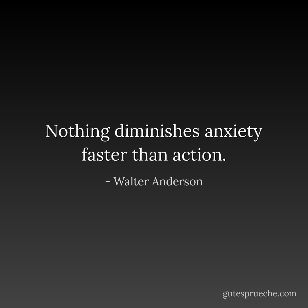 Nothing diminishes anxiety faster than action. - Walter Anderson
