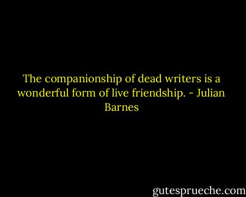 The companionship of dead writers is a wonderful form of live friendship. - Julian Barnes
