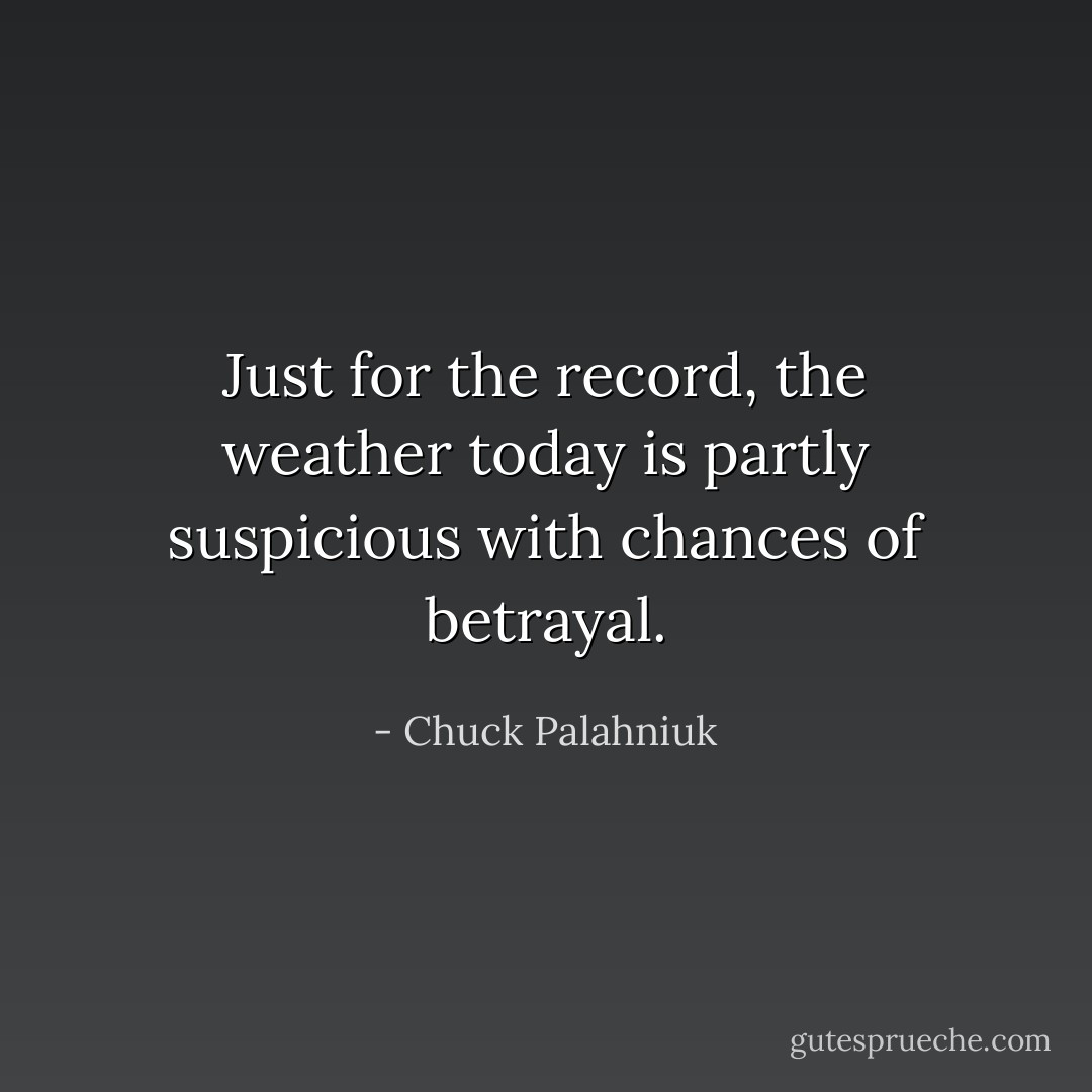 Just for the record, the weather today is partly suspicious with chances of betrayal. - Chuck Palahniuk