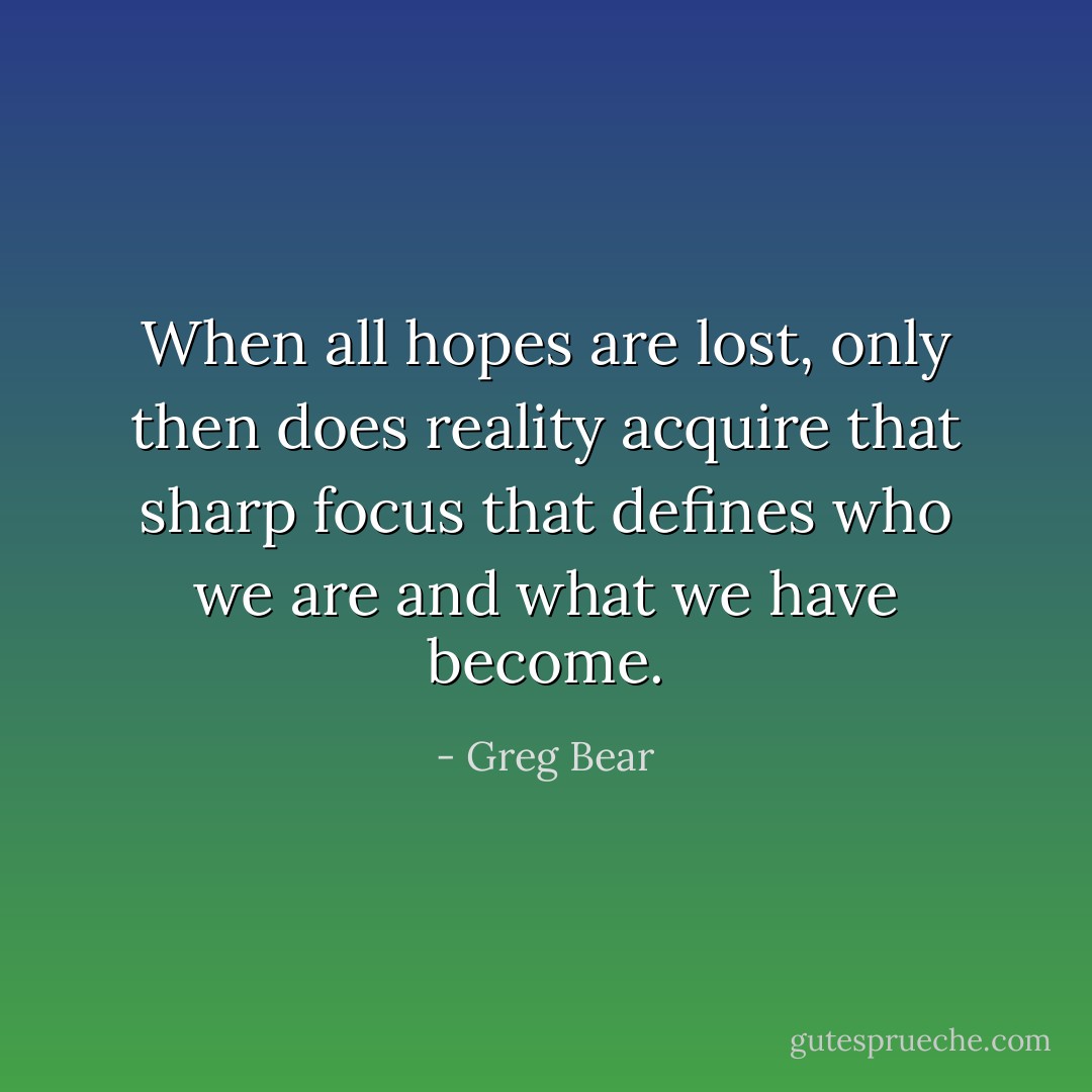 When all hopes are lost, only then does reality acquire that sharp focus that defines who we are and what we have become. - Greg Bear