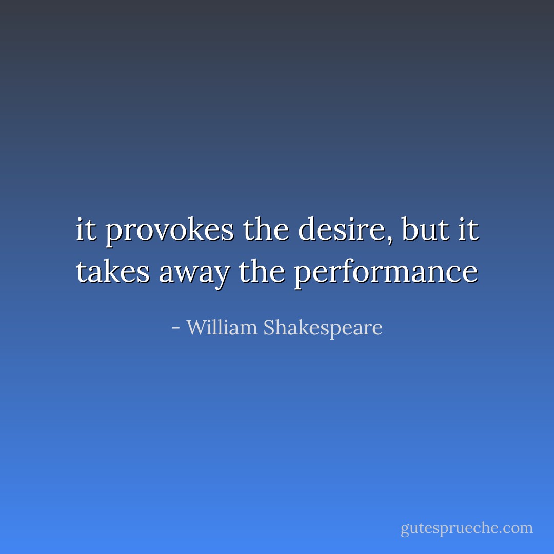 it provokes the desire, but it takes away the performance - William Shakespeare