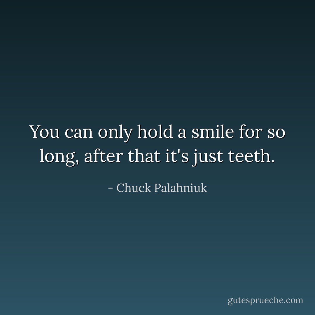 You can only hold a smile for so long, after that it's just teeth. - Chuck Palahniuk