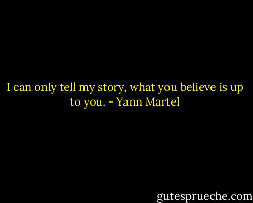 I can only tell my story, what you believe is up to you. - Yann Martel