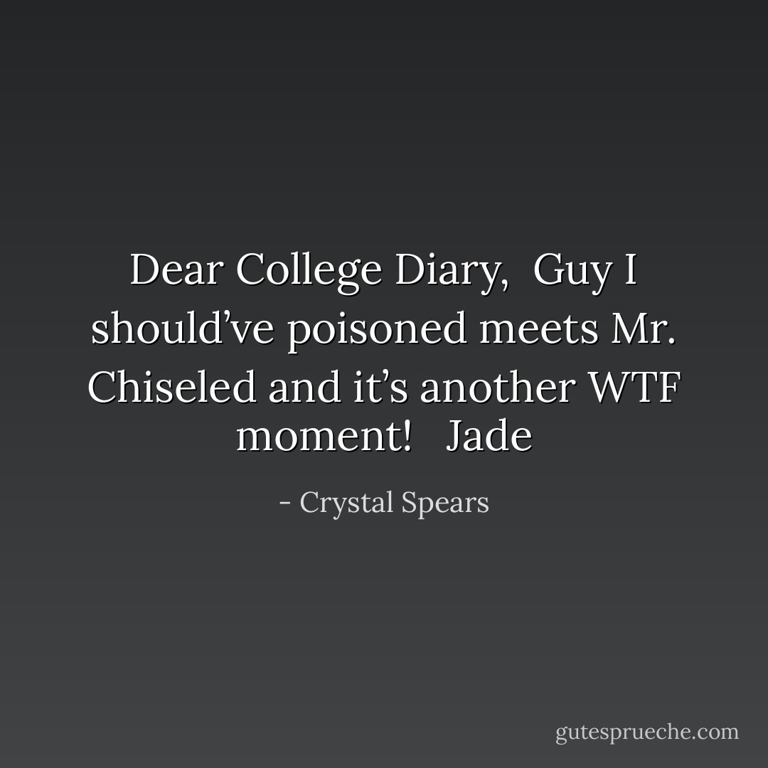 Dear College Diary, <br />Guy I should’ve poisoned meets Mr. Chiseled and it’s another WTF moment!  <br />Jade - Crystal Spears
