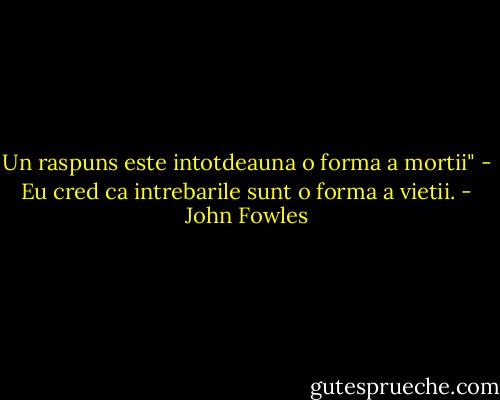 Un raspuns este intotdeauna o forma a mortii"<br />- Eu cred ca intrebarile sunt o forma a vietii. - John Fowles