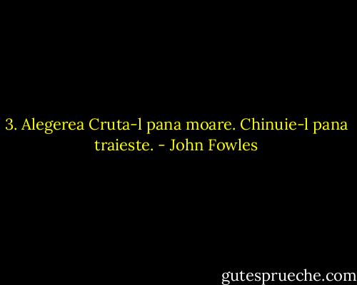 3. Alegerea<br />Cruta-l pana moare.<br />Chinuie-l pana traieste. - John Fowles