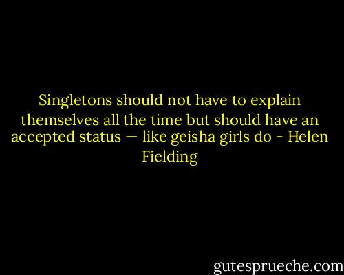 Singletons should not have to explain themselves all the time but should have an<br />accepted status — like geisha girls do - Helen Fielding