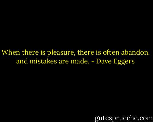 When there is pleasure, there is often abandon, and mistakes are made. - Dave Eggers