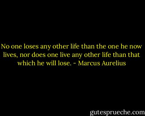 No one loses any other life than the one he now lives, nor does one live any other life than that which he will lose. - Marcus Aurelius