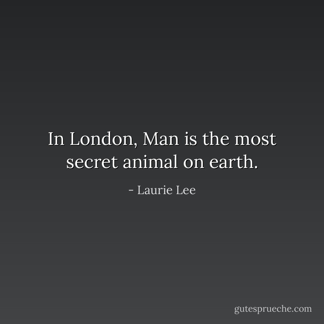 In London, Man is the most secret animal on earth. - Laurie Lee
