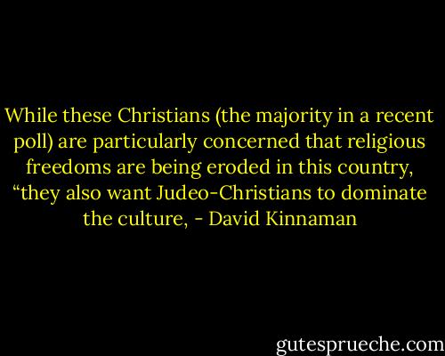 While these Christians (the majority in a recent poll) are particularly concerned that religious freedoms are being eroded in this country, “they also want Judeo-Christians to dominate the culture, - David Kinnaman