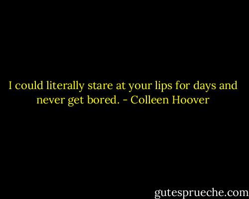I could literally stare at your lips for days and never get bored. - Colleen Hoover