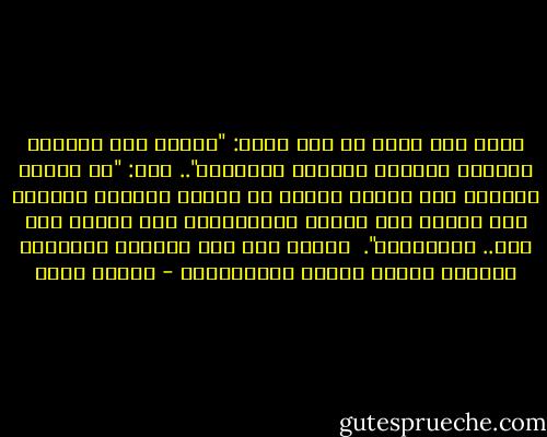 جلست بين يديه في أدب وقلت: "سيدي، وما السبيل لطهارة اللسان وحُسنِ البيان؟".. قال: "يا ولدي، تعلمنا ممن كانوا قبلنا أن نتذوق الكلمة أولاً، فإن وجدنا لها حلاوة أرسلناها، وإن وجدنا غير ذلك.. أمسكناها".<br /><br />فقبلت يده كما تعودت، وانصرفت ماشياً أتذوق حلاوة الاستغفار - إيهاب فكري