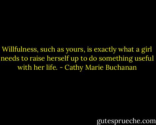 Willfulness, such as yours, is exactly what a girl needs to raise herself up to do something useful with her life. - Cathy Marie Buchanan
