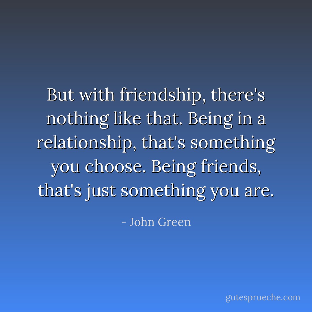 But with friendship, there's nothing like that. Being in a relationship, that's something you choose. Being friends, that's just something you are. - John Green
