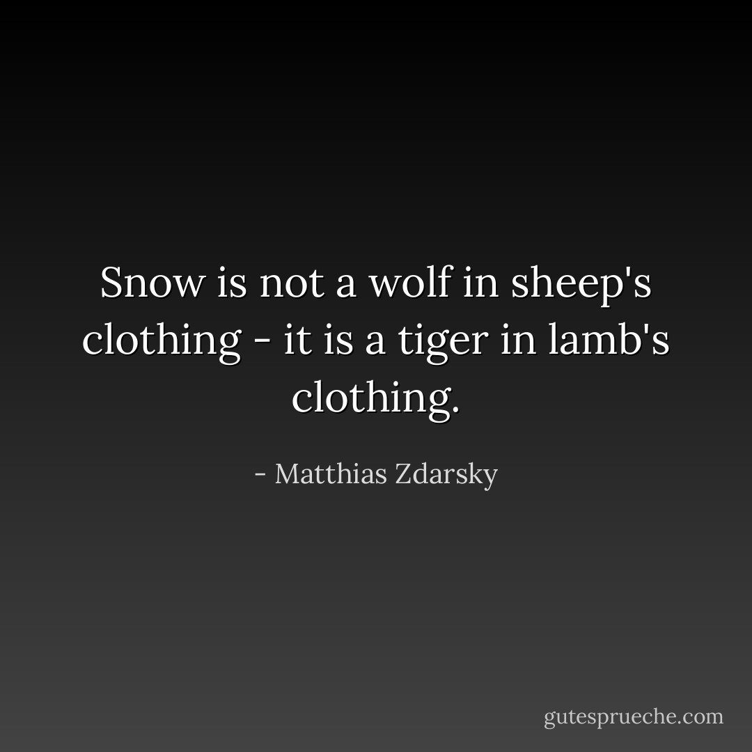 Snow is not a wolf in sheep's clothing - it is a tiger in lamb's clothing. - Matthias Zdarsky