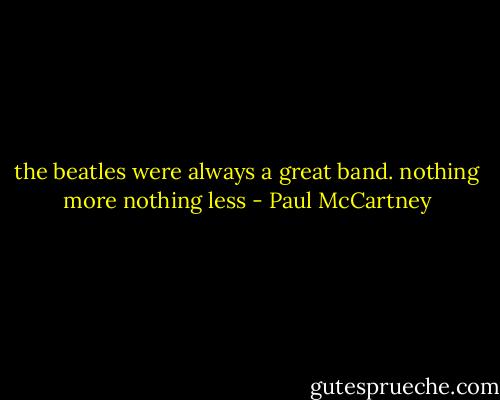 the beatles were always a great band. nothing more nothing less - Paul McCartney