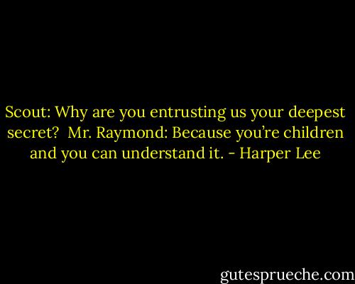 Scout: Why are you entrusting us your deepest secret?<br /><br />Mr. Raymond: Because you’re children and you can understand it. - Harper Lee